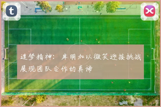 追梦精神：库明加以微笑迎接挑战展现团队合作的真谛