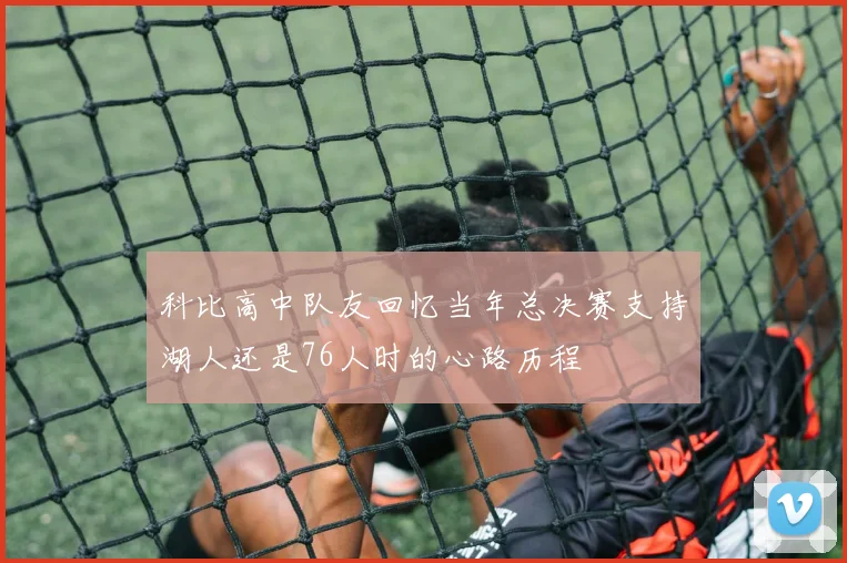 科比高中队友回忆当年总决赛支持湖人还是76人时的心路历程