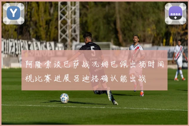 阿隆索谈巴萨战况姆巴佩出场时间视比赛进展吕迪格确认能出战