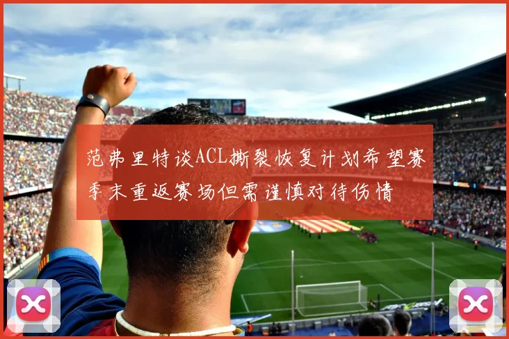 范弗里特谈ACL撕裂恢复计划希望赛季末重返赛场但需谨慎对待伤情