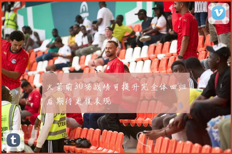火箭前30场战绩可提升完全体回归后期待更佳表现