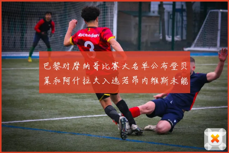 巴黎对摩纳哥比赛大名单公布登贝莱和阿什拉夫入选若昂内维斯未能参赛