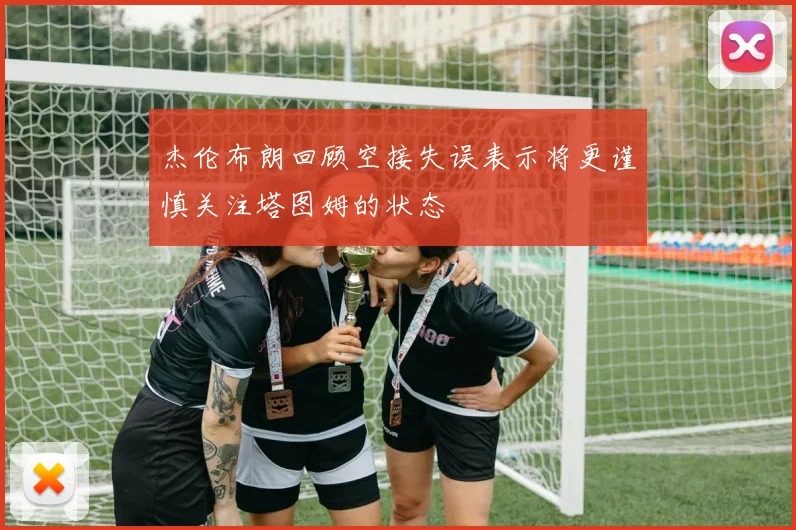 杰伦布朗回顾空接失误表示将更谨慎关注塔图姆的状态