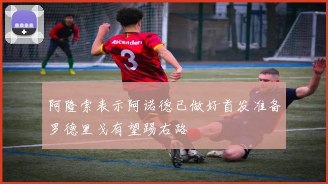 阿隆索表示阿诺德已做好首发准备罗德里戈有望踢右路