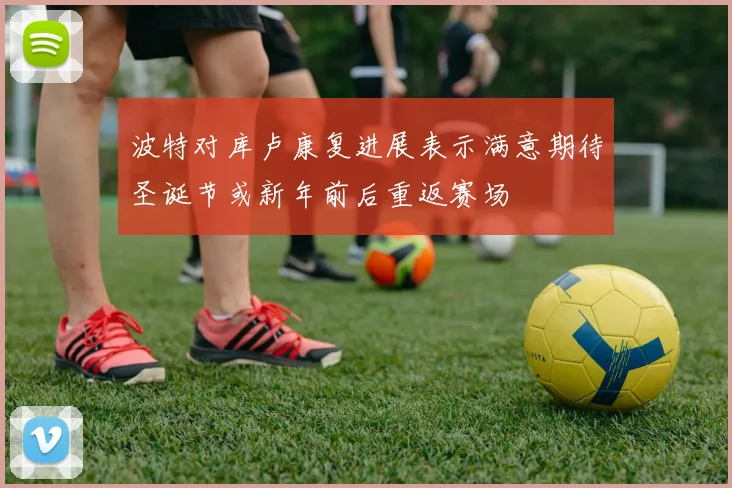 波特对库卢康复进展表示满意期待圣诞节或新年前后重返赛场