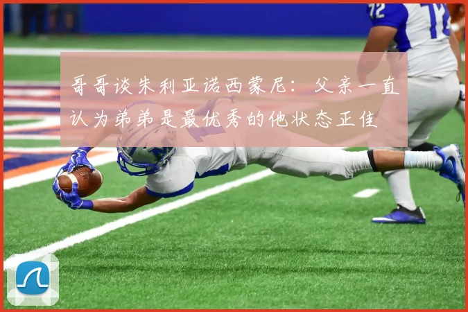 哥哥谈朱利亚诺西蒙尼：父亲一直认为弟弟是最优秀的他状态正佳