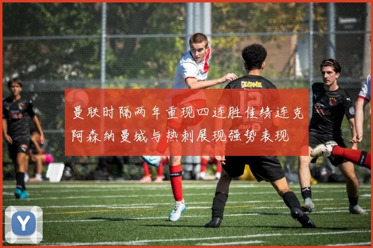 曼联时隔两年重现四连胜佳绩连克阿森纳曼城与热刺展现强势表现