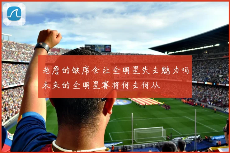 老詹的缺席会让全明星失去魅力吗未来的全明星赛将何去何从