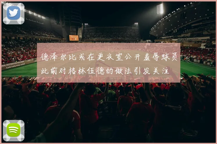 德泽尔比或在更衣室公开羞辱球员此前对格林伍德的做法引发关注