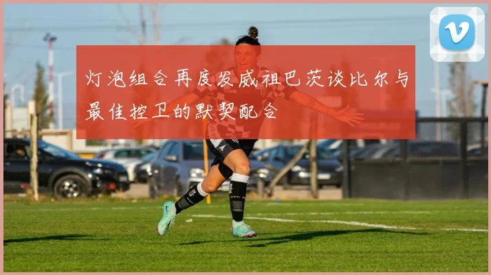 灯泡组合再度发威祖巴茨谈比尔与最佳控卫的默契配合