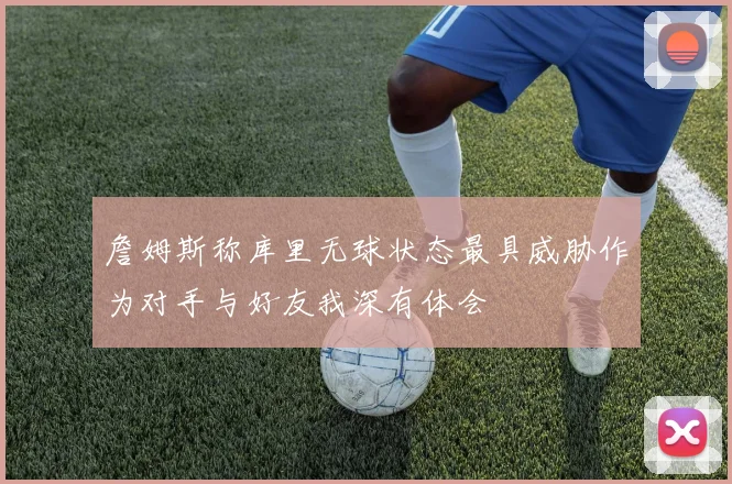 詹姆斯称库里无球状态最具威胁作为对手与好友我深有体会