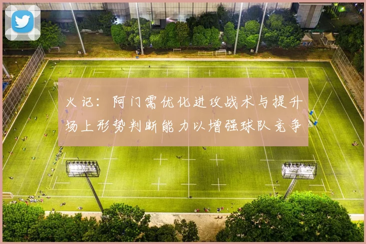 火记：阿门需优化进攻战术与提升场上形势判断能力以增强球队竞争力
