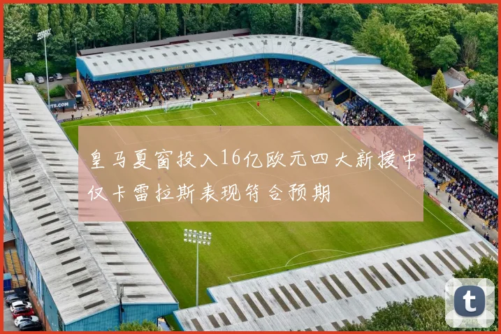 皇马夏窗投入16亿欧元四大新援中仅卡雷拉斯表现符合预期