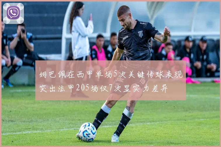 姆巴佩在西甲单场5次关键传球表现突出法甲205场仅7次显实力差异