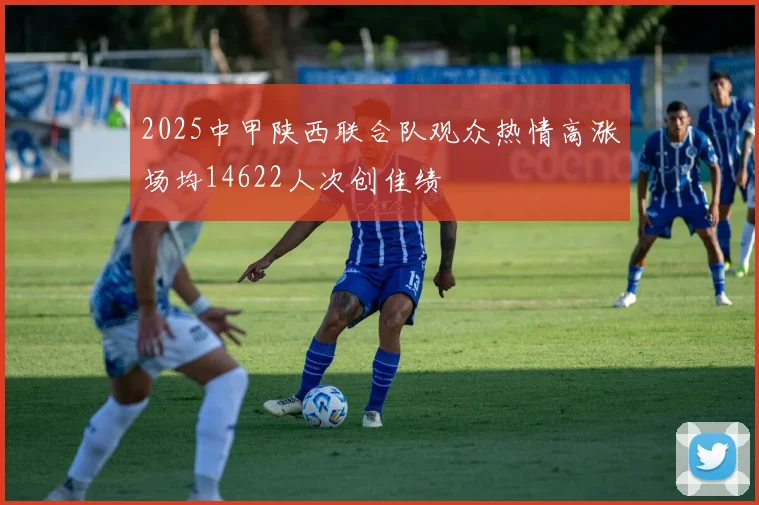 2025中甲陕西联合队观众热情高涨场均14622人次创佳绩
