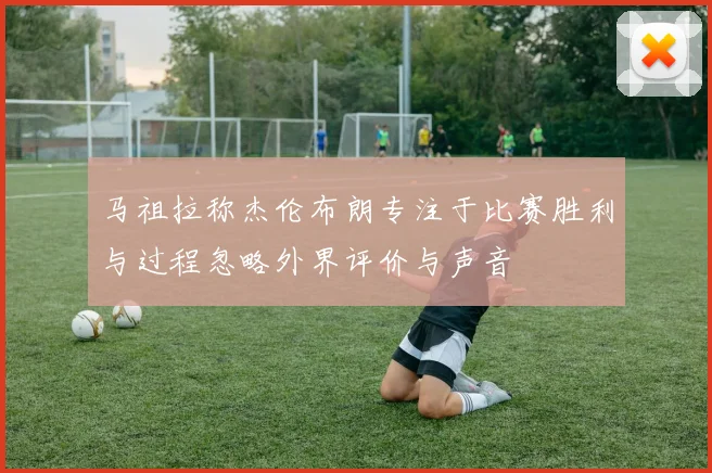 马祖拉称杰伦布朗专注于比赛胜利与过程忽略外界评价与声音