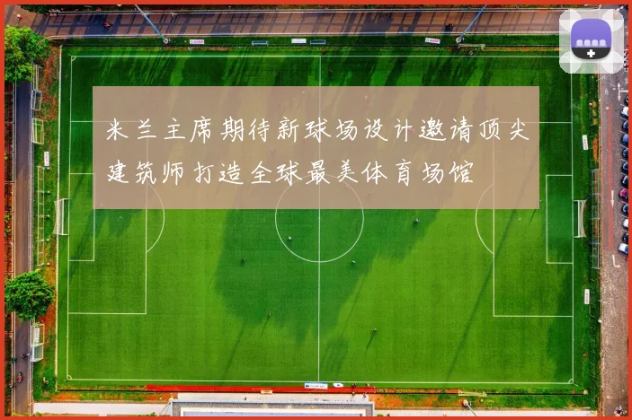 米兰主席期待新球场设计邀请顶尖建筑师打造全球最美体育场馆