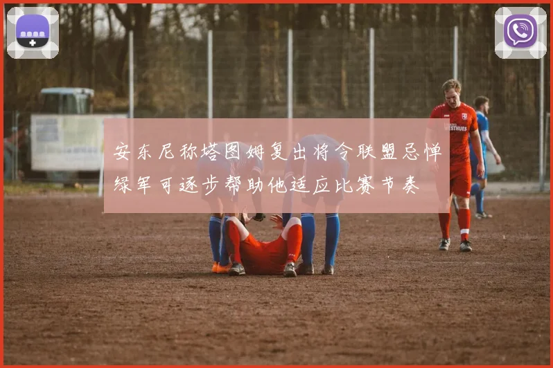 安东尼称塔图姆复出将令联盟忌惮绿军可逐步帮助他适应比赛节奏