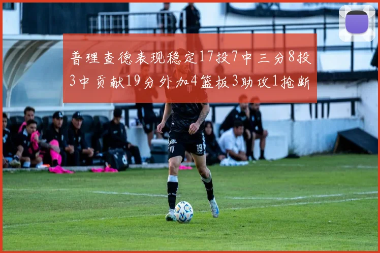 普理查德表现稳定17投7中三分8投3中贡献19分外加4篮板3助攻1抢断